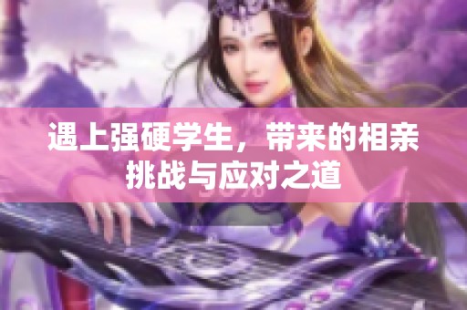 遇上强硬学生，带来的相亲挑战与应对之道