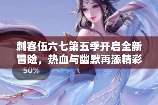 刺客伍六七第五季开启全新冒险，热血与幽默再添精彩
