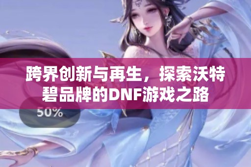 跨界创新与再生，探索沃特碧品牌的DNF游戏之路