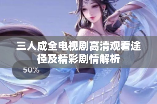 三人成全电视剧高清观看途径及精彩剧情解析