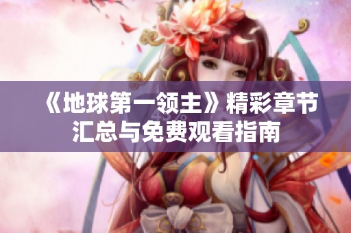 《地球第一领主》精彩章节汇总与免费观看指南