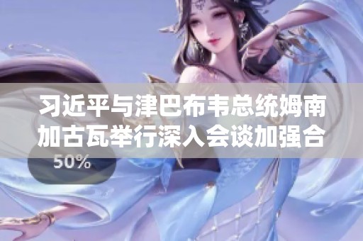 习近平与津巴布韦总统姆南加古瓦举行深入会谈加强合作