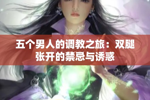 五个男人的调教之旅：双腿张开的禁忌与诱惑