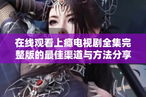 在线观看上瘾电视剧全集完整版的最佳渠道与方法分享