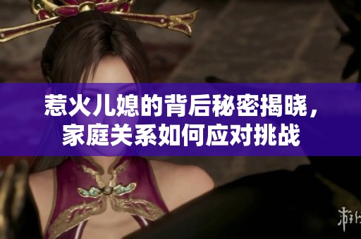 惹火儿媳的背后秘密揭晓，家庭关系如何应对挑战