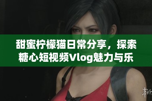 甜蜜柠檬猫日常分享，探索糖心短视频Vlog魅力与乐趣