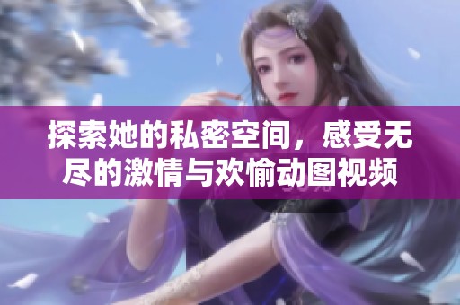 探索她的私密空间，感受无尽的激情与欢愉动图视频