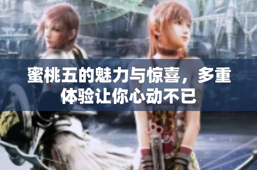 蜜桃五的魅力与惊喜，多重体验让你心动不已