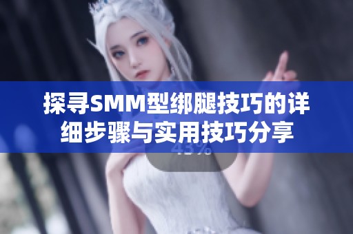 探寻SMM型绑腿技巧的详细步骤与实用技巧分享