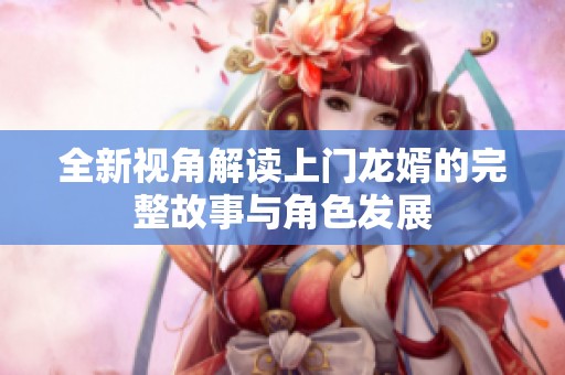 全新视角解读上门龙婿的完整故事与角色发展