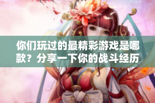 你们玩过的最精彩游戏是哪款？分享一下你的战斗经历