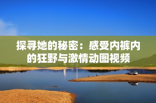 探寻她的秘密：感受内裤内的狂野与激情动图视频