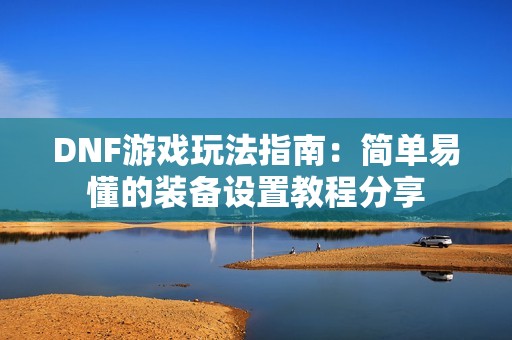 DNF游戏玩法指南：简单易懂的装备设置教程分享