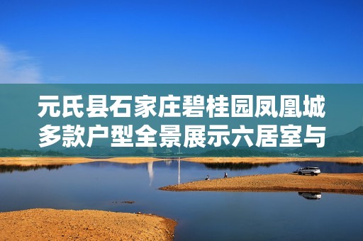 元氏县石家庄碧桂园凤凰城多款户型全景展示六居室与五居室特辑