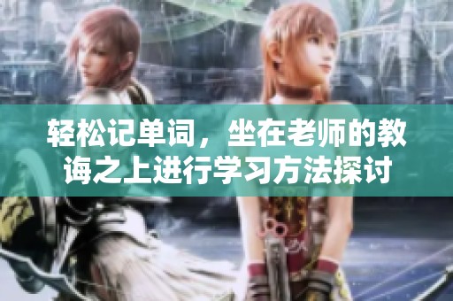 轻松记单词，坐在老师的教诲之上进行学习方法探讨