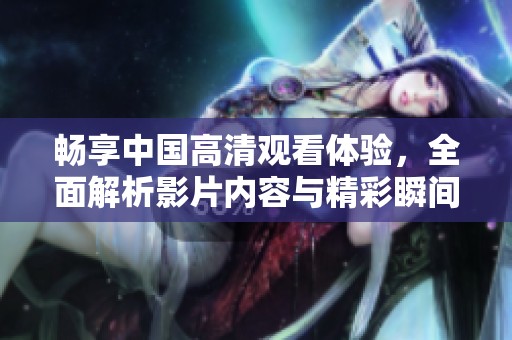 畅享中国高清观看体验，全面解析影片内容与精彩瞬间