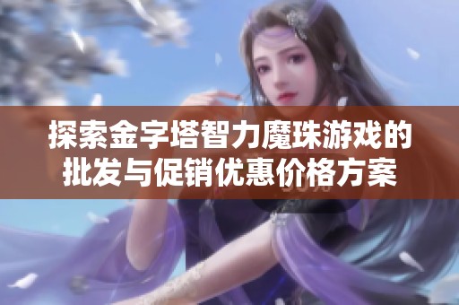 探索金字塔智力魔珠游戏的批发与促销优惠价格方案