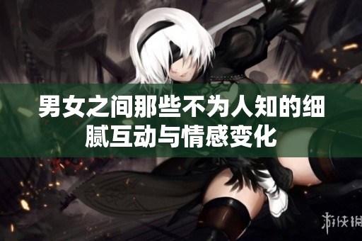男女之间那些不为人知的细腻互动与情感变化