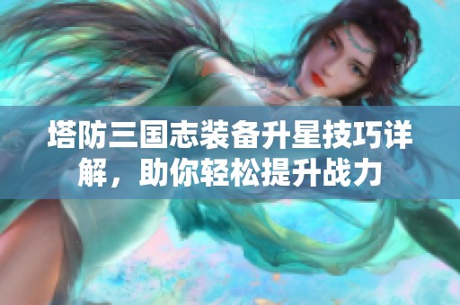 塔防三国志装备升星技巧详解，助你轻松提升战力