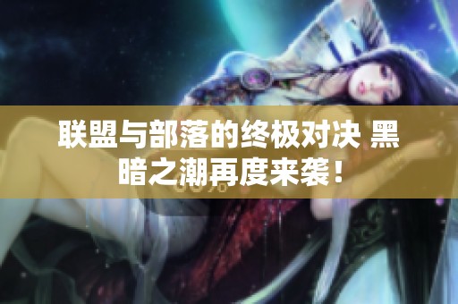 联盟与部落的终极对决 黑暗之潮再度来袭！