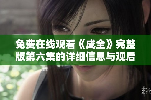 免费在线观看《成全》完整版第六集的详细信息与观后感分享