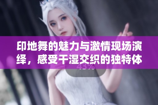 印地舞的魅力与激情现场演绎，感受干湿交织的独特体验