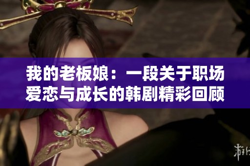 我的老板娘：一段关于职场爱恋与成长的韩剧精彩回顾