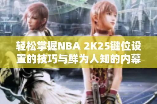 轻松掌握NBA 2K25键位设置的技巧与鲜为人知的内幕揭秘