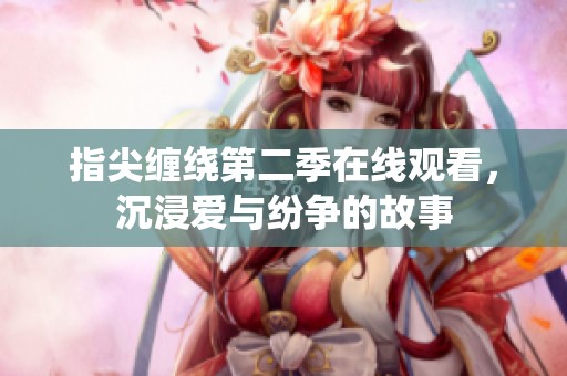 指尖缠绕第二季在线观看，沉浸爱与纷争的故事