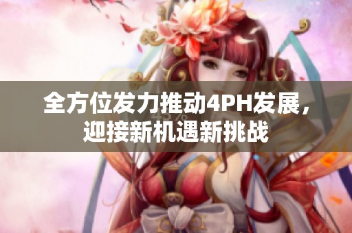 全方位发力推动4PH发展，迎接新机遇新挑战