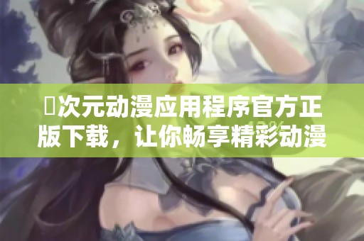 囧次元动漫应用程序官方正版下载，让你畅享精彩动漫世界