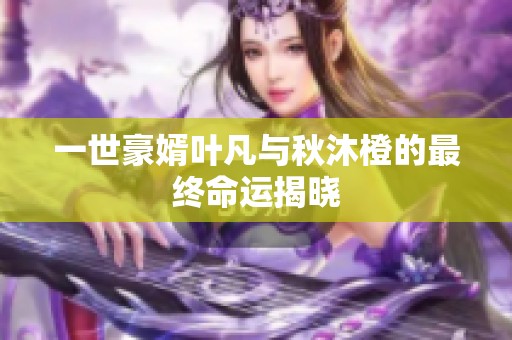一世豪婿叶凡与秋沐橙的最终命运揭晓
