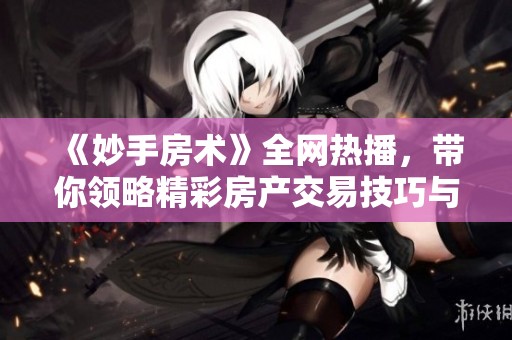 《妙手房术》全网热播，带你领略精彩房产交易技巧与故事