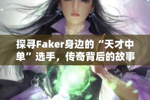 探寻Faker身边的“天才中单”选手，传奇背后的故事揭秘