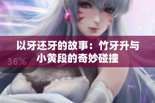 以牙还牙的故事：竹牙升与小黄段的奇妙碰撞