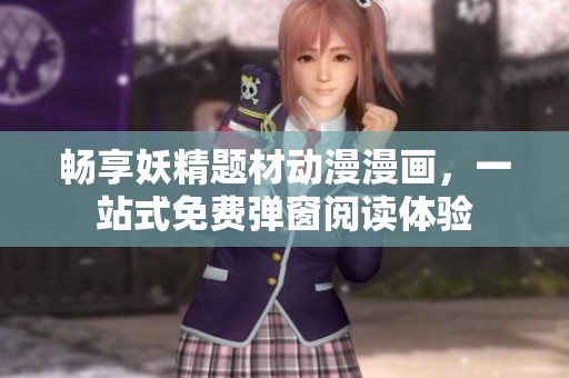 畅享妖精题材动漫漫画，一站式免费弹窗阅读体验