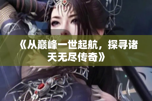 《从巅峰一世起航，探寻诸天无尽传奇》