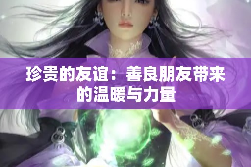 珍贵的友谊：善良朋友带来的温暖与力量