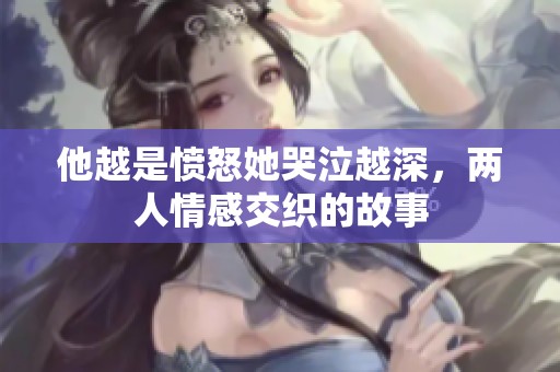 他越是愤怒她哭泣越深，两人情感交织的故事