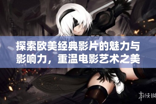 探索欧美经典影片的魅力与影响力，重温电影艺术之美