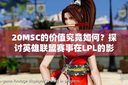 20MSC的价值究竟如何？探讨英雄联盟赛事在LPL的影响力