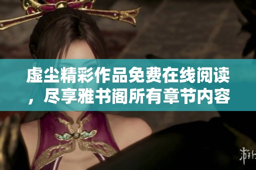 虚尘精彩作品免费在线阅读，尽享雅书阁所有章节内容