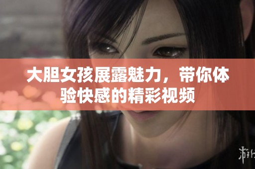 大胆女孩展露魅力，带你体验快感的精彩视频