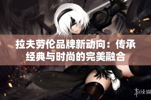 拉夫劳伦品牌新动向：传承经典与时尚的完美融合