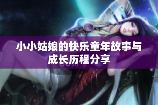 小小姑娘的快乐童年故事与成长历程分享