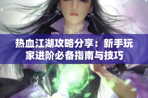热血江湖攻略分享：新手玩家进阶必备指南与技巧