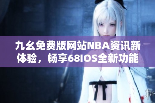 九幺免费版网站NBA资讯新体验，畅享68IOS全新功能解析