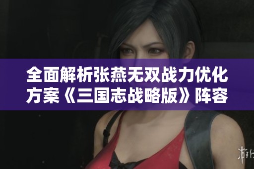 全面解析张燕无双战力优化方案《三国志战略版》阵容打造秘籍