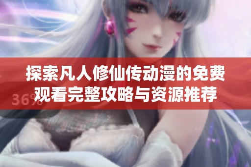 探索凡人修仙传动漫的免费观看完整攻略与资源推荐