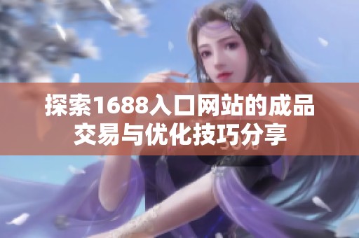 探索1688入口网站的成品交易与优化技巧分享